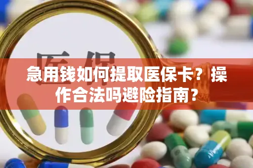 急用钱如何提取医保卡？操作合法吗避险指南？
